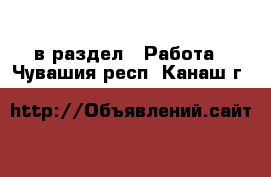  в раздел : Работа . Чувашия респ.,Канаш г.